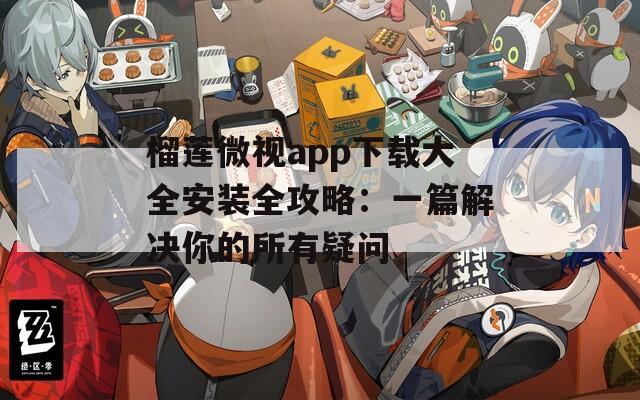 榴莲微视app下载大全安装全攻略：一篇解决你的所有疑问