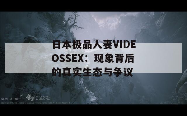 日本极品人妻VIDEOSSEX：现象背后的真实生态与争议