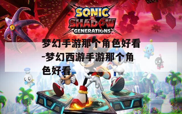 梦幻手游那个角色好看-梦幻西游手游那个角色好看
