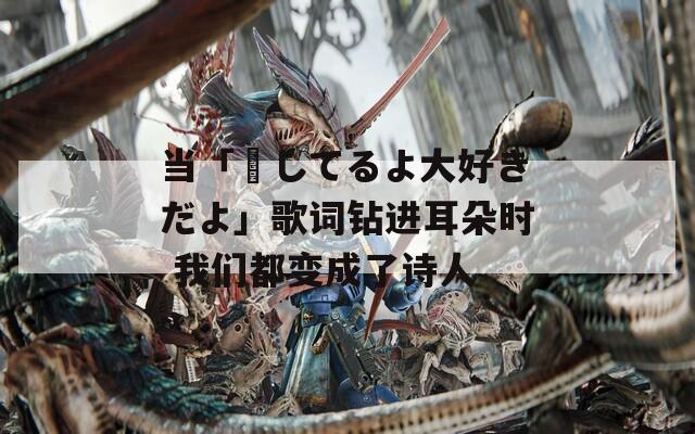 当「愛してるよ大好きだよ」歌词钻进耳朵时 我们都变成了诗人