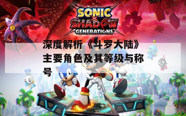 深度解析《斗罗大陆》主要角色及其等级与称号