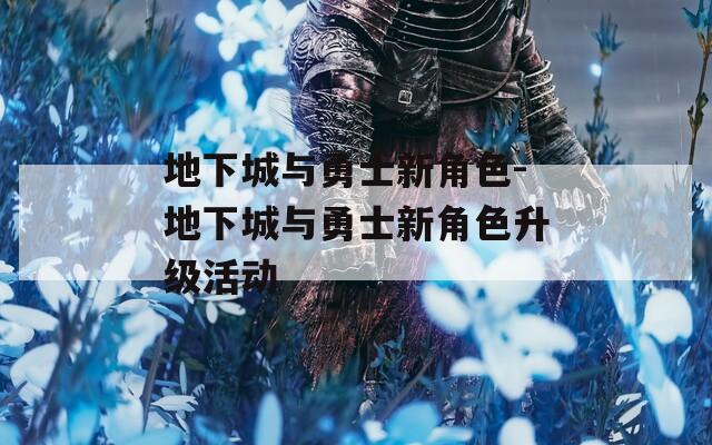地下城与勇士新角色-地下城与勇士新角色升级活动