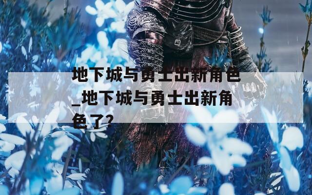 地下城与勇士出新角色_地下城与勇士出新角色了？