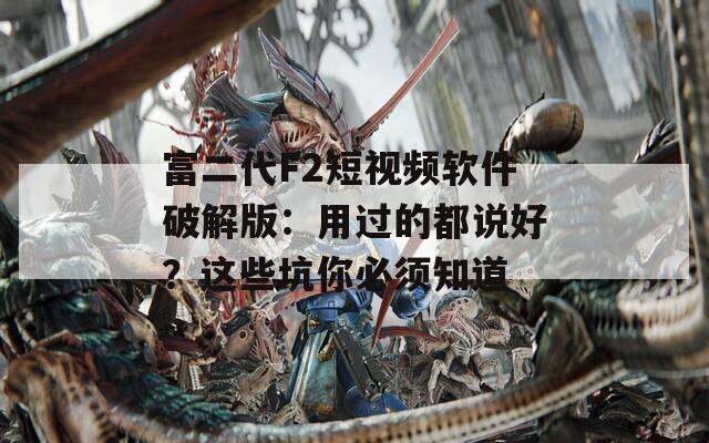富二代F2短视频软件破解版：用过的都说好？这些坑你必须知道