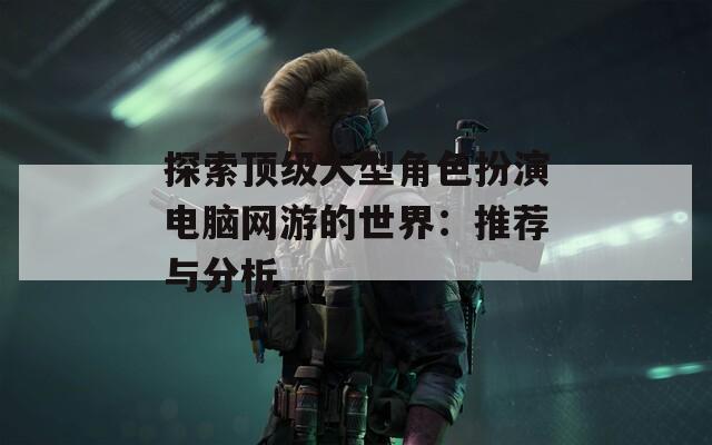 探索顶级大型角色扮演电脑网游的世界：推荐与分析