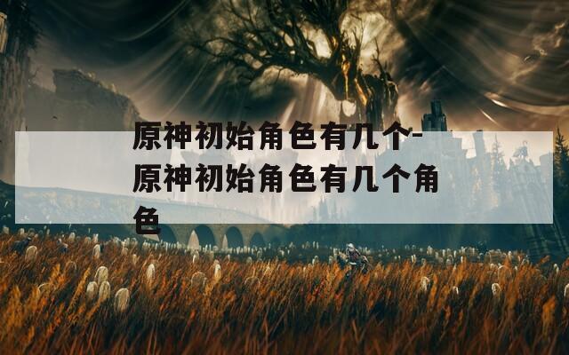 原神初始角色有几个-原神初始角色有几个角色