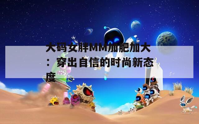 大码女胖MM加肥加大：穿出自信的时尚新态度