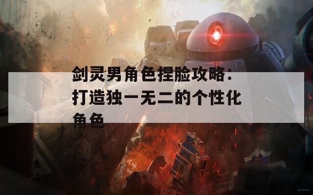 剑灵男角色捏脸攻略：打造独一无二的个性化角色