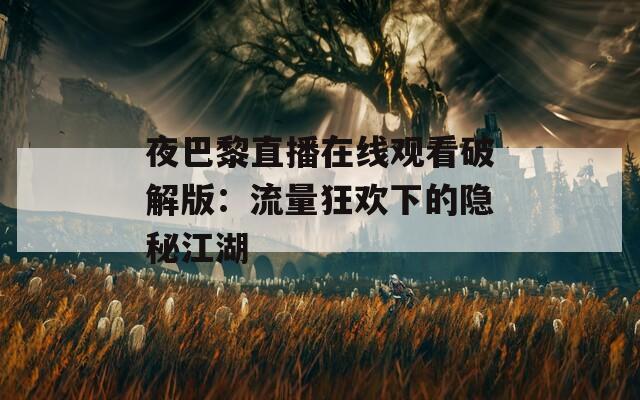 夜巴黎直播在线观看破解版：流量狂欢下的隐秘江湖