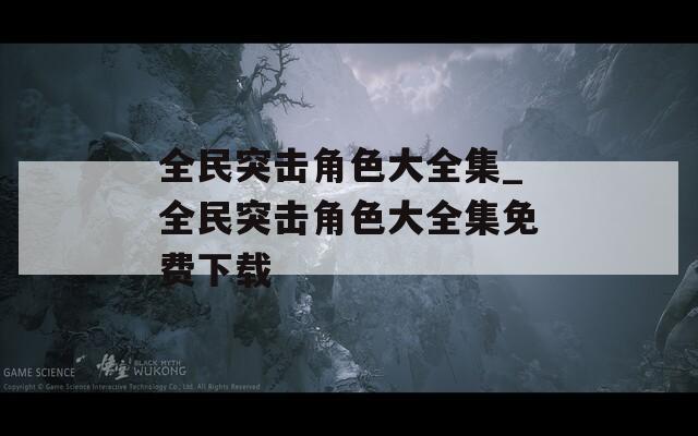 全民突击角色大全集_全民突击角色大全集免费下载