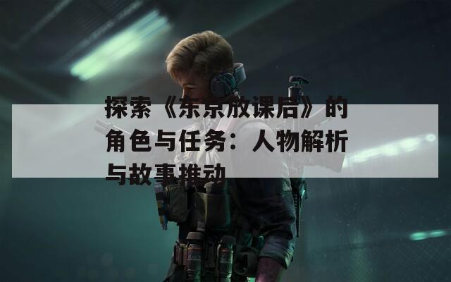探索《东京放课后》的角色与任务：人物解析与故事推动